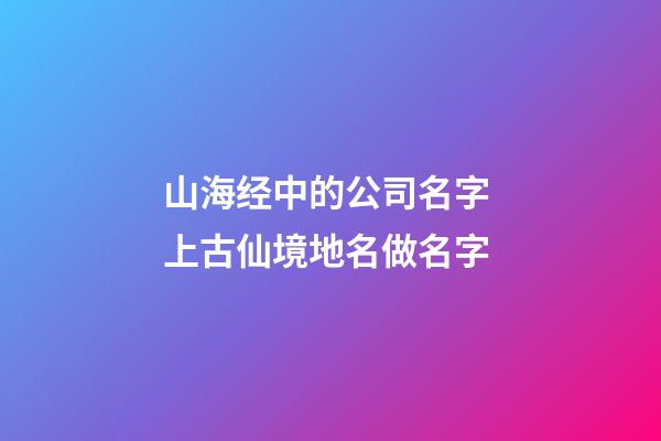 山海经中的公司名字 上古仙境地名做名字